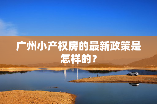 广州小产权房的最新政策是怎样的？