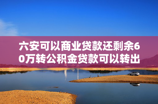 六安可以商业贷款还剩余60万转公积金贷款可以转出来60万吗
