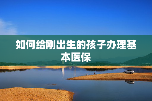 如何给刚出生的孩子办理基本医保