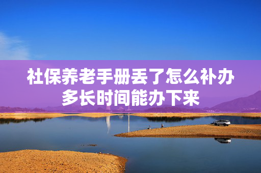 社保养老手册丢了怎么补办多长时间能办下来