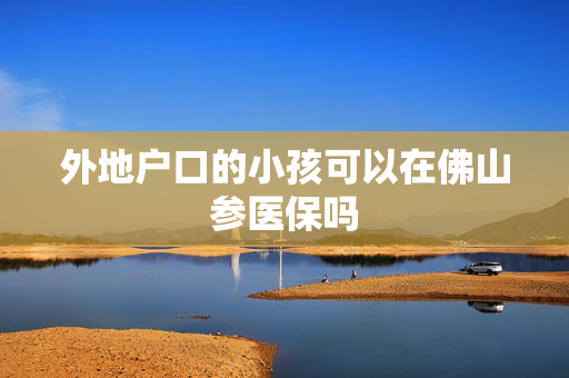 外地户口的小孩可以在佛山参医保吗
