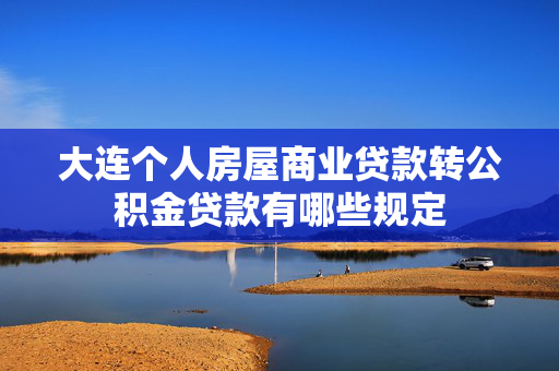大连个人房屋商业贷款转公积金贷款有哪些规定