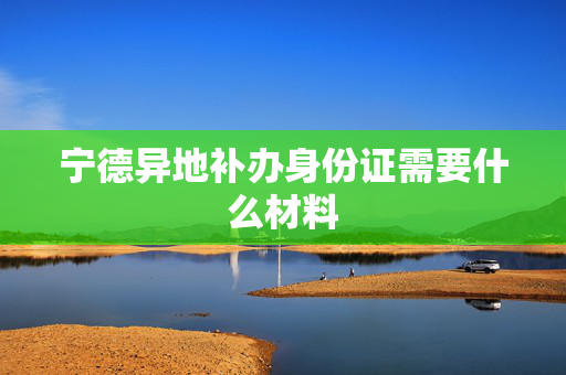 宁德异地补办身份证需要什么材料