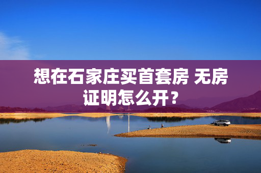 想在石家庄买首套房 无房证明怎么开？