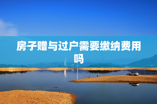 房子赠与过户需要缴纳费用吗