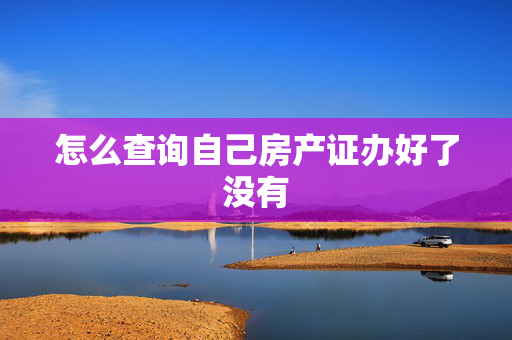 怎么查询自己房产证办好了没有