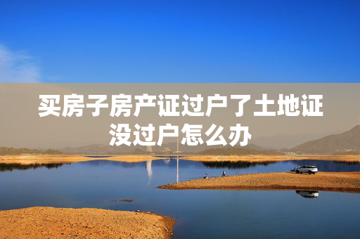 买房子房产证过户了土地证没过户怎么办