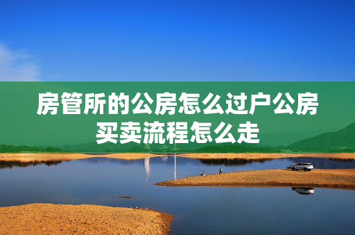 房管所的公房怎么过户公房买卖流程怎么走