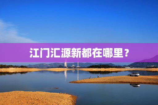 江门汇源新都在哪里？