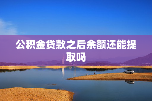 公积金贷款之后余额还能提取吗