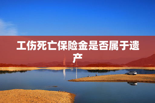 工伤死亡保险金是否属于遗产