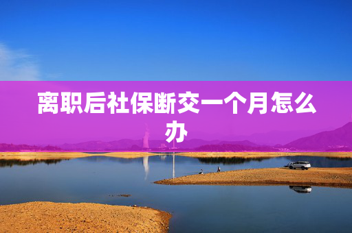 离职后社保断交一个月怎么办