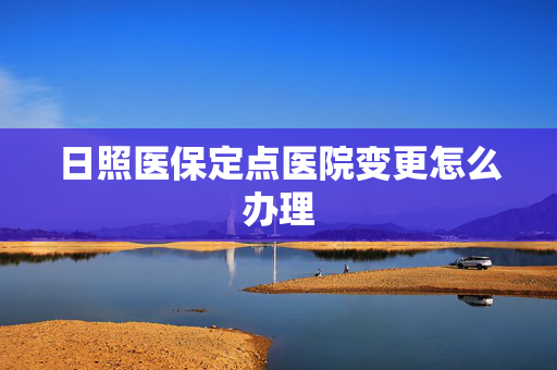 日照医保定点医院变更怎么办理