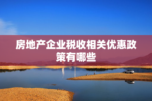 房地产企业税收相关优惠政策有哪些