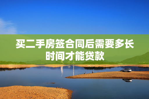 买二手房签合同后需要多长时间才能贷款