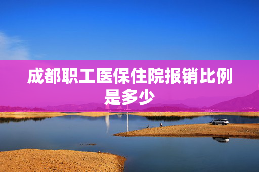 成都职工医保住院报销比例是多少
