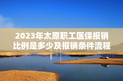 2023年太原职工医保报销比例是多少及报销条件流程说明