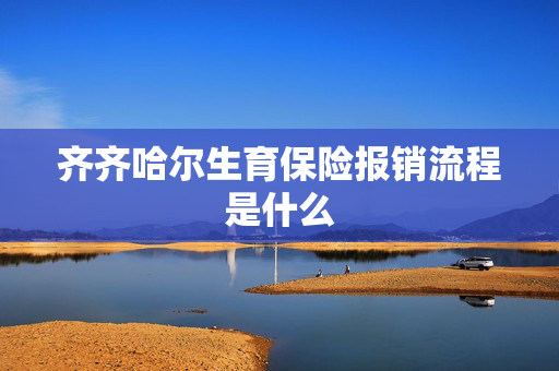 齐齐哈尔生育保险报销流程是什么