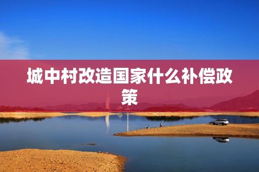 城中村改造国家什么补偿政策