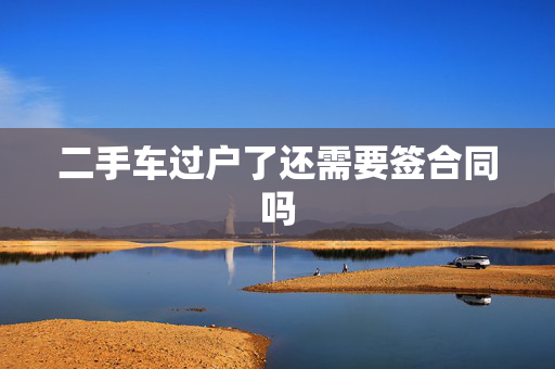 二手车过户了还需要签合同吗