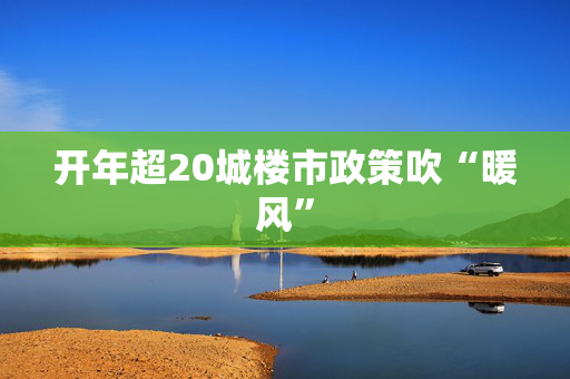 开年超20城楼市政策吹“暖风”