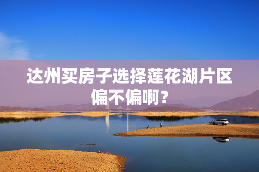 达州买房子选择莲花湖片区偏不偏啊？