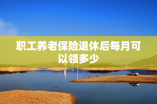 职工养老保险退休后每月可以领多少