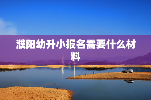濮阳幼升小报名需要什么材料