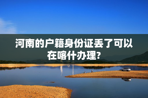 河南的户籍身份证丢了可以在喀什办理?
