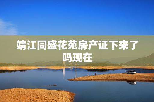 靖江同盛花苑房产证下来了吗现在