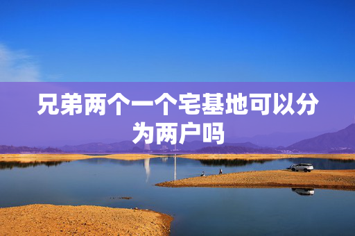 兄弟两个一个宅基地可以分为两户吗