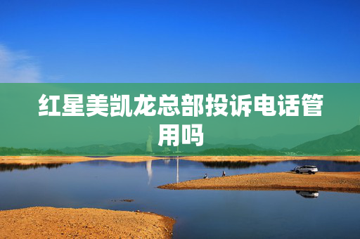 红星美凯龙总部投诉电话管用吗