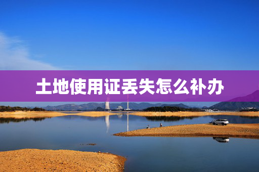 土地使用证丢失怎么补办