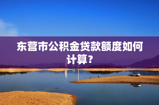 东营市公积金贷款额度如何计算？
