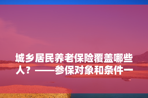 

城乡居民养老保险覆盖哪些人？——参保对象和条件一文读懂

城乡居民养老保险谁能参保？——这些参保条件你符合吗？