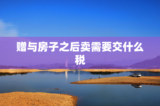 赠与房子之后卖需要交什么税