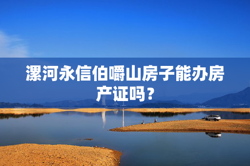 漯河永信伯嚼山房子能办房产证吗？