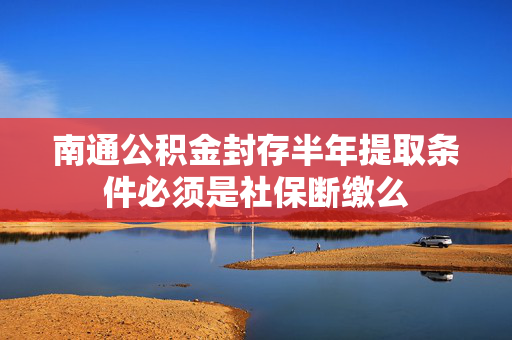 南通公积金封存半年提取条件必须是社保断缴么