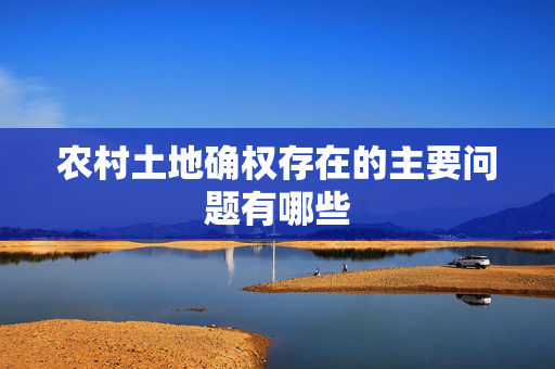 农村土地确权存在的主要问题有哪些