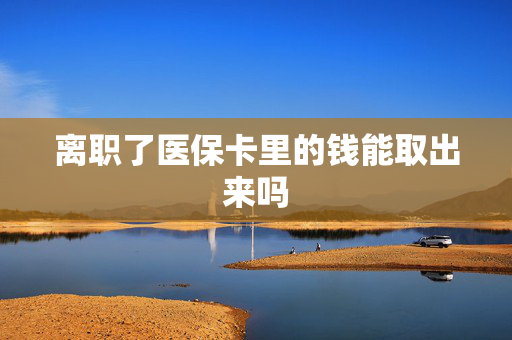 离职了医保卡里的钱能取出来吗