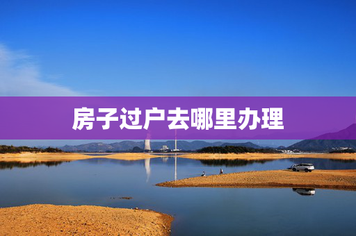 房子过户去哪里办理