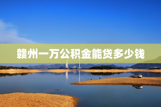 赣州一万公积金能贷多少钱