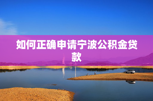 如何正确申请宁波公积金贷款