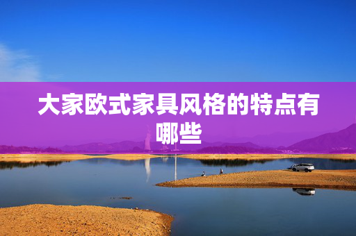 大家欧式家具风格的特点有哪些