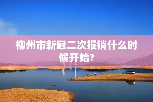 柳州市新冠二次报销什么时候开始?