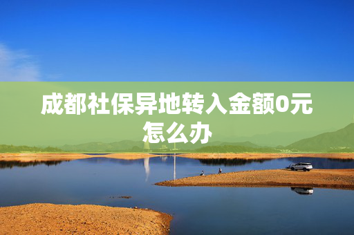 成都社保异地转入金额0元怎么办