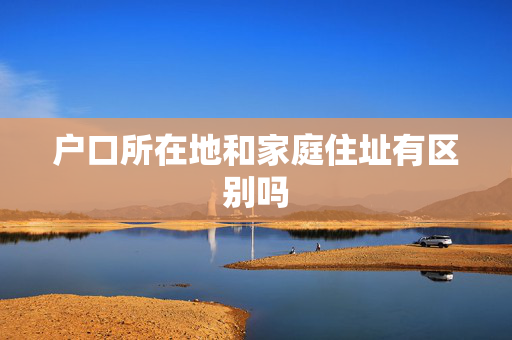 户口所在地和家庭住址有区别吗