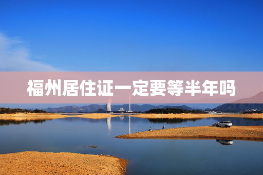 福州居住证一定要等半年吗