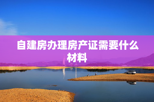 自建房办理房产证需要什么材料