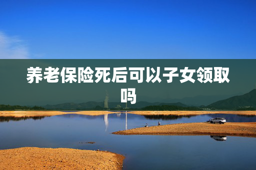 养老保险死后可以子女领取吗